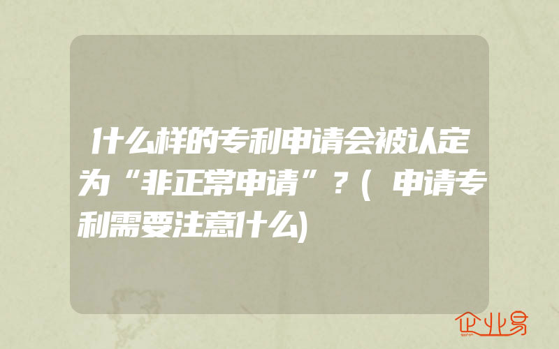 什么样的专利申请会被认定为“非正常申请”？(申请专利需要注意什么)