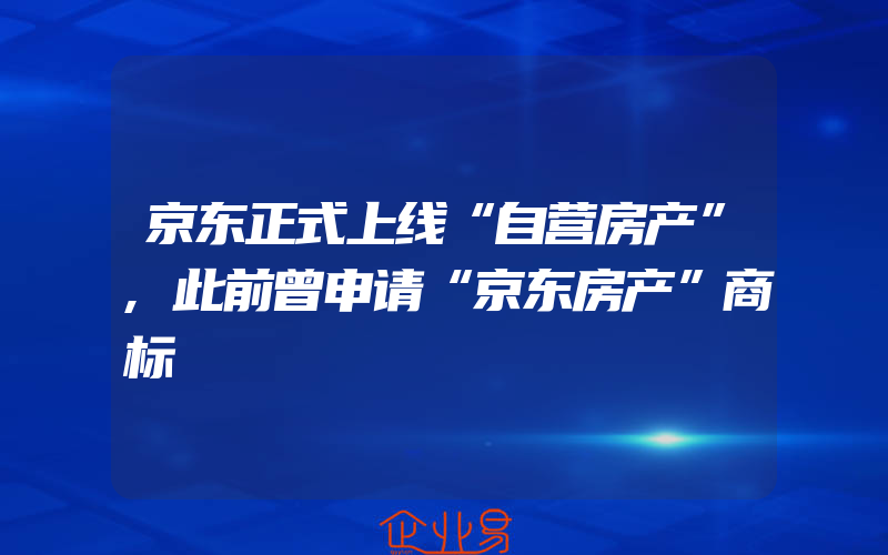 京东正式上线“自营房产”,此前曾申请“京东房产”商标