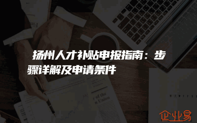 扬州人才补贴申报指南：步骤详解及申请条件