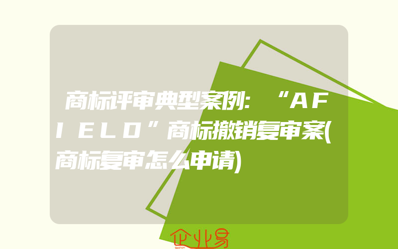 商标评审典型案例:“AFIELD”商标撤销复审案(商标复审怎么申请)