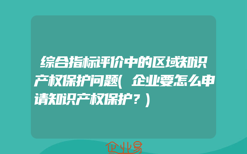 综合指标评价中的区域知识产权保护问题(企业要怎么申请知识产权保护？)