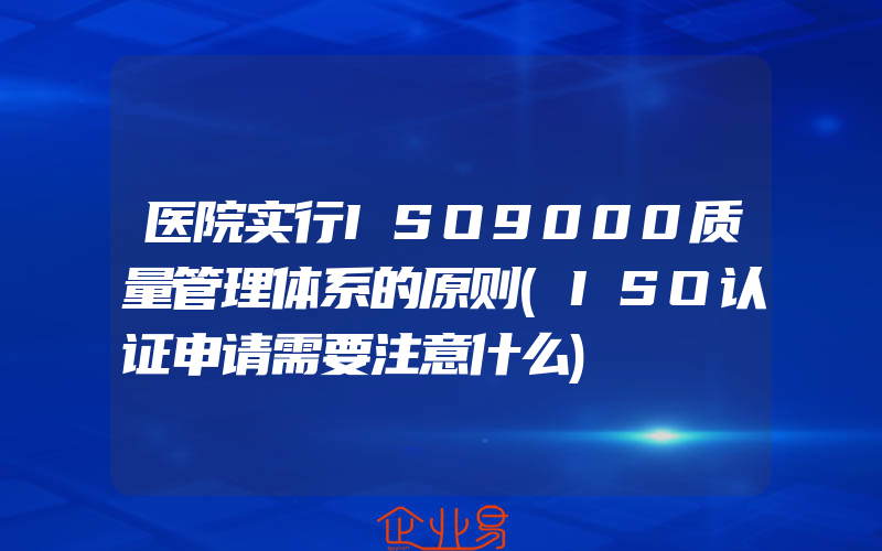 医院实行ISO9000质量管理体系的原则(ISO认证申请需要注意什么)