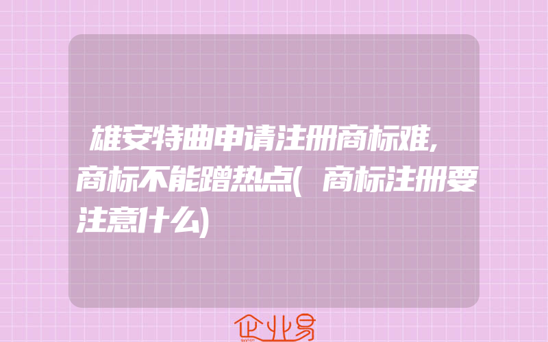 雄安特曲申请注册商标难,商标不能蹭热点(商标注册要注意什么)