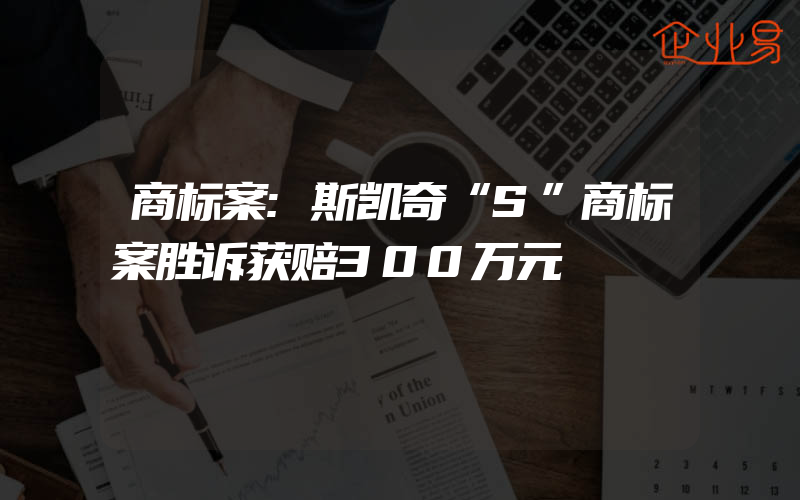 商标案:斯凯奇“S”商标案胜诉获赔300万元