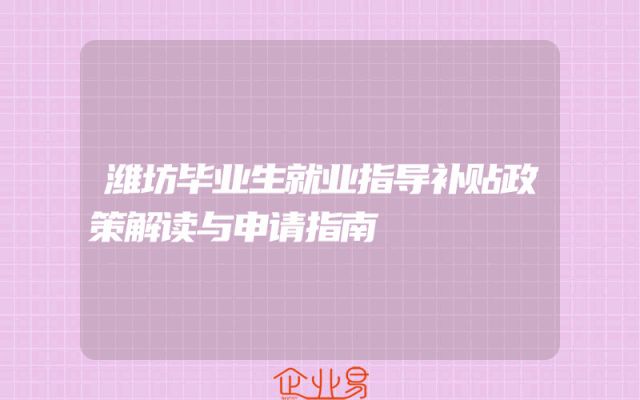潍坊毕业生就业指导补贴政策解读与申请指南