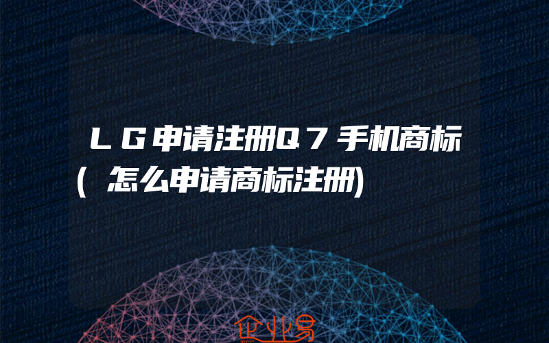 LG申请注册Q7手机商标(怎么申请商标注册)