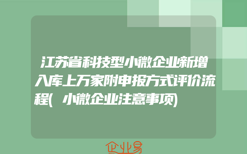 江苏省科技型小微企业新增入库上万家附申报方式评价流程(小微企业注意事项)