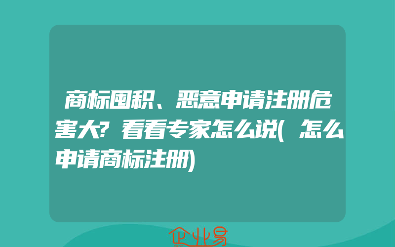 商标囤积、恶意申请注册危害大?看看专家怎么说(怎么申请商标注册)