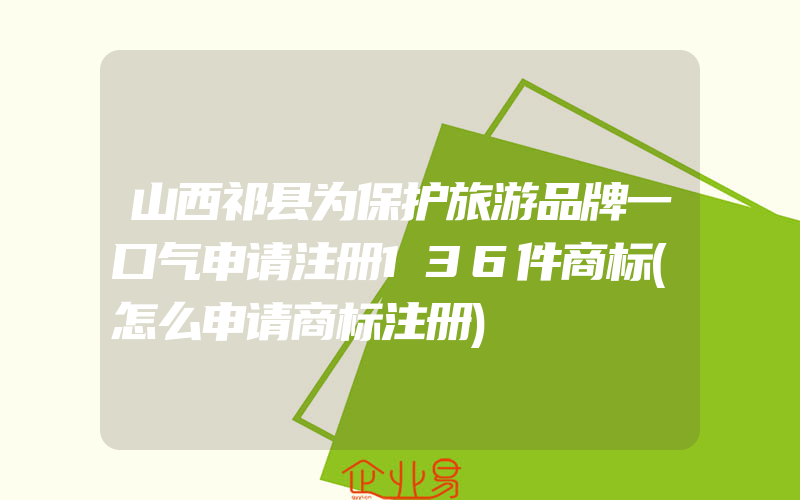 山西祁县为保护旅游品牌一口气申请注册136件商标(怎么申请商标注册)