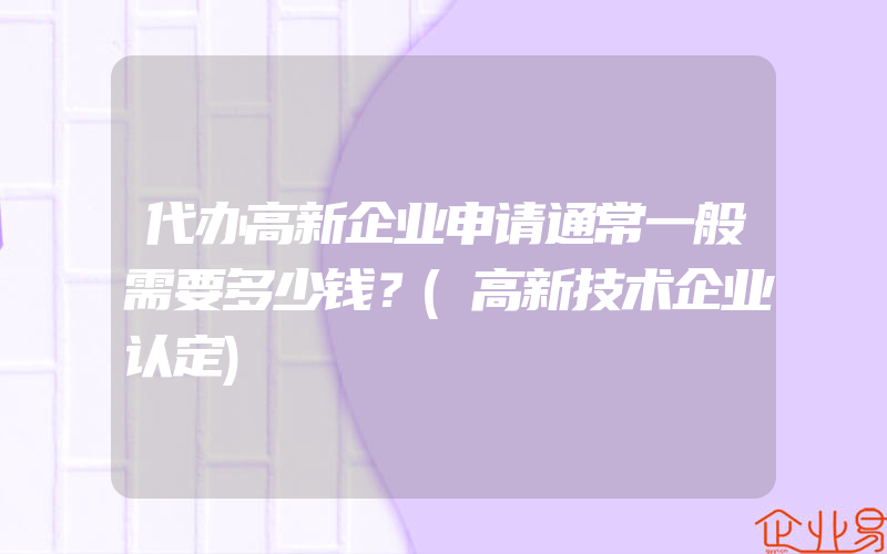 代办高新企业申请通常一般需要多少钱？(高新技术企业认定)