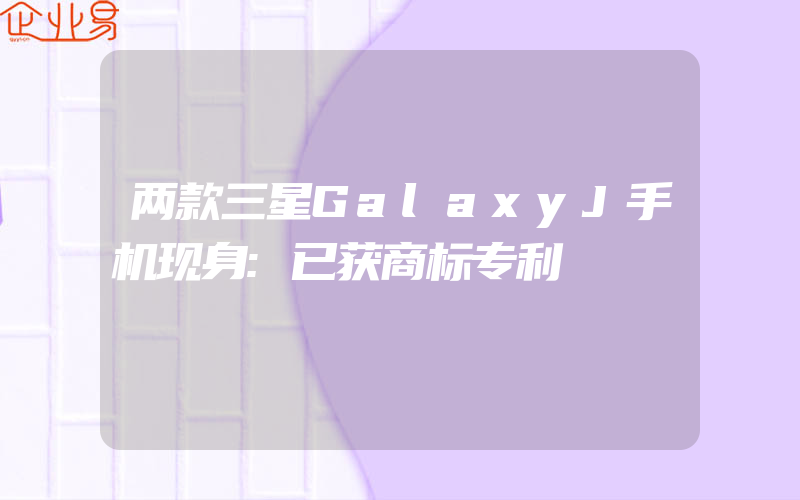 两款三星GalaxyJ手机现身:已获商标专利