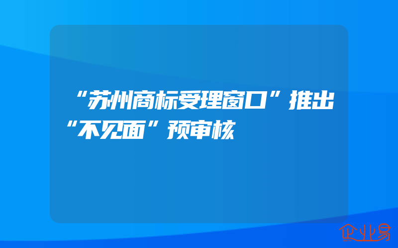 “苏州商标受理窗口”推出“不见面”预审核