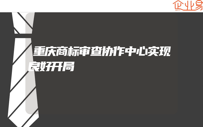 重庆商标审查协作中心实现良好开局