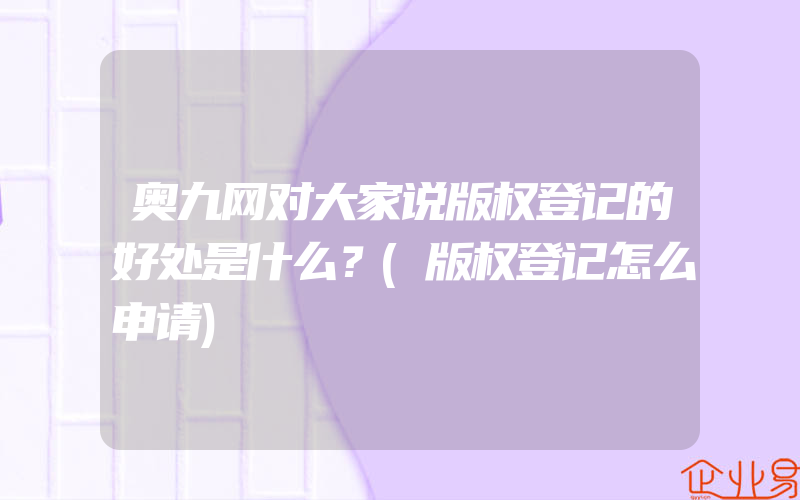 奥九网对大家说版权登记的好处是什么？(版权登记怎么申请)