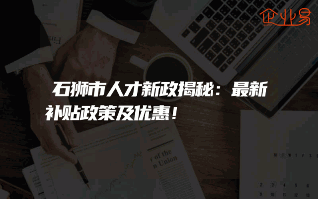 石狮市人才新政揭秘：最新补贴政策及优惠！