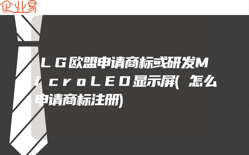 LG欧盟申请商标或研发MicroLED显示屏(怎么申请商标注册)