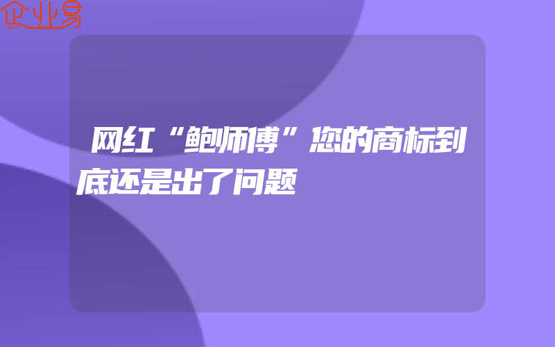 网红“鲍师傅”您的商标到底还是出了问题