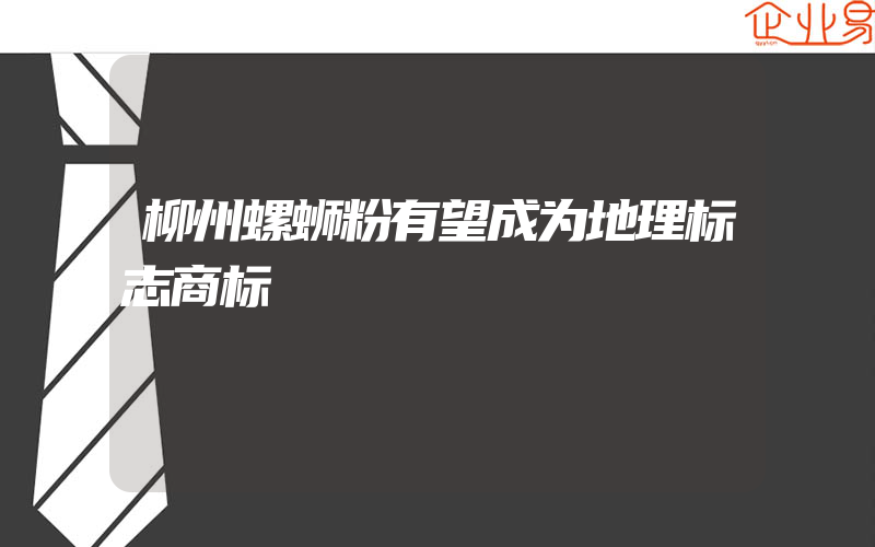 柳州螺蛳粉有望成为地理标志商标