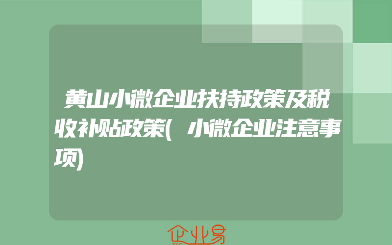 黄山小微企业扶持政策及税收补贴政策(小微企业注意事项)