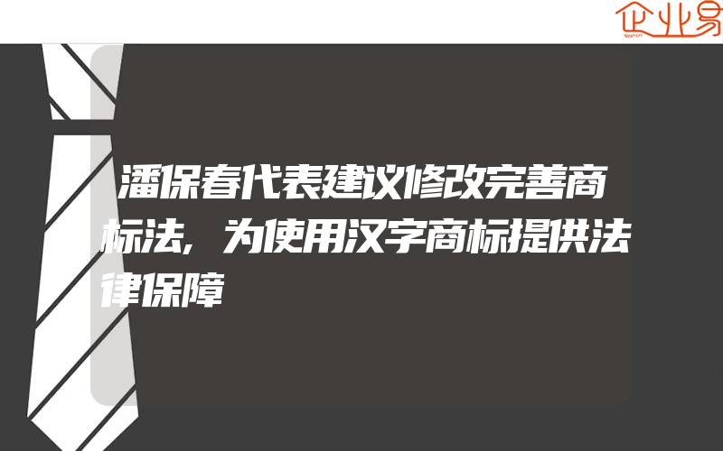 潘保春代表建议修改完善商标法,为使用汉字商标提供法律保障