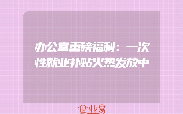 办公室重磅福利：一次性就业补贴火热发放中