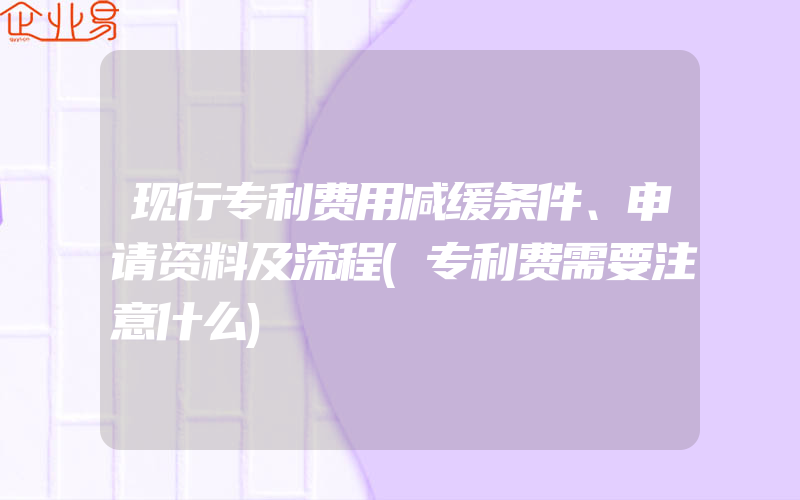 现行专利费用减缓条件、申请资料及流程(专利费需要注意什么)