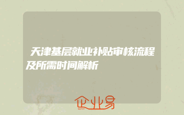 天津基层就业补贴审核流程及所需时间解析
