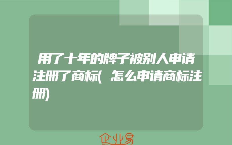 用了十年的牌子被别人申请注册了商标(怎么申请商标注册)