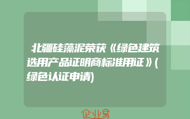 北疆硅藻泥荣获《绿色建筑选用产品证明商标准用证》(绿色认证申请)