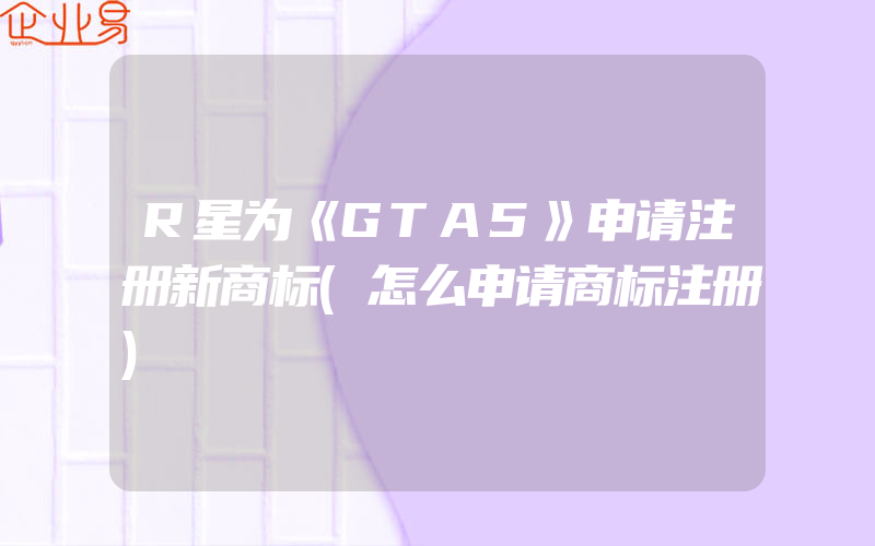 R星为《GTA5》申请注册新商标(怎么申请商标注册)