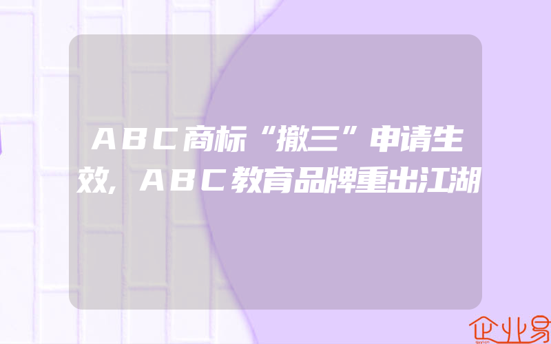 ABC商标“撤三”申请生效,ABC教育品牌重出江湖