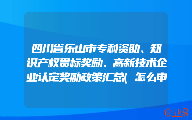 四川省乐山市专利资助、知识产权贯标奖励、高新技术企业认定奖励政策汇总(怎么申请贯标)