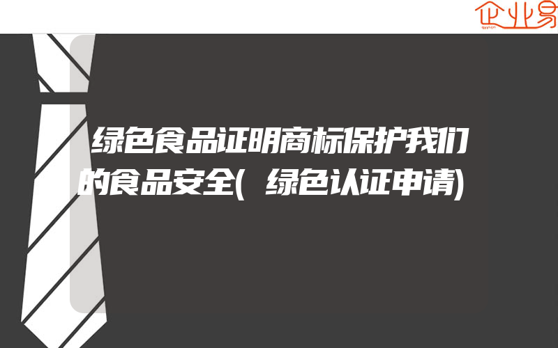 绿色食品证明商标保护我们的食品安全(绿色认证申请)