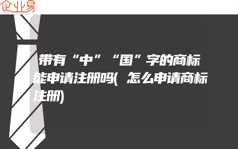 带有“中”“国”字的商标能申请注册吗(怎么申请商标注册)