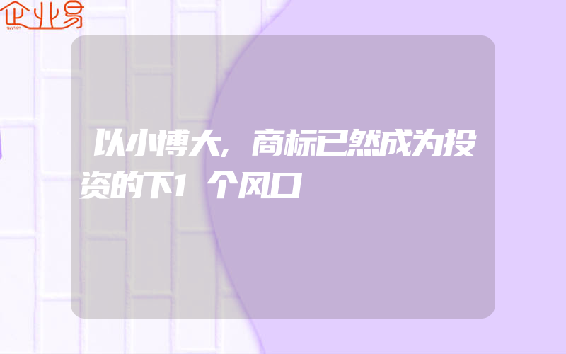 以小博大,商标已然成为投资的下1个风口