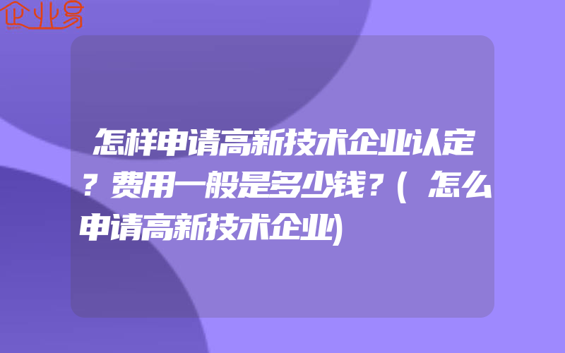 怎样申请高新技术企业认定？费用一般是多少钱？(怎么申请高新技术企业)