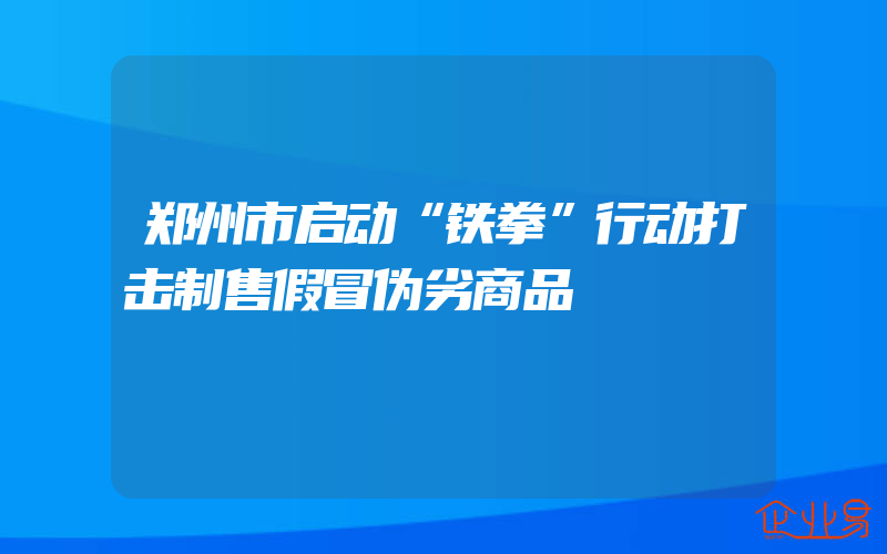 郑州市启动“铁拳”行动打击制售假冒伪劣商品