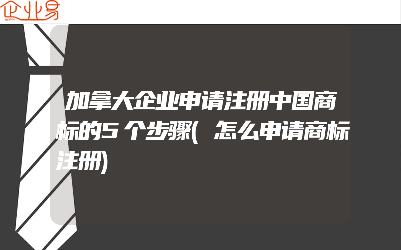 加拿大企业申请注册中国商标的5个步骤(怎么申请商标注册)