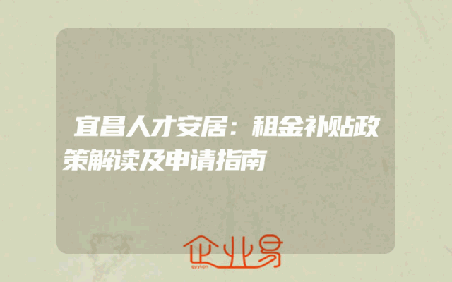 宜昌人才安居：租金补贴政策解读及申请指南