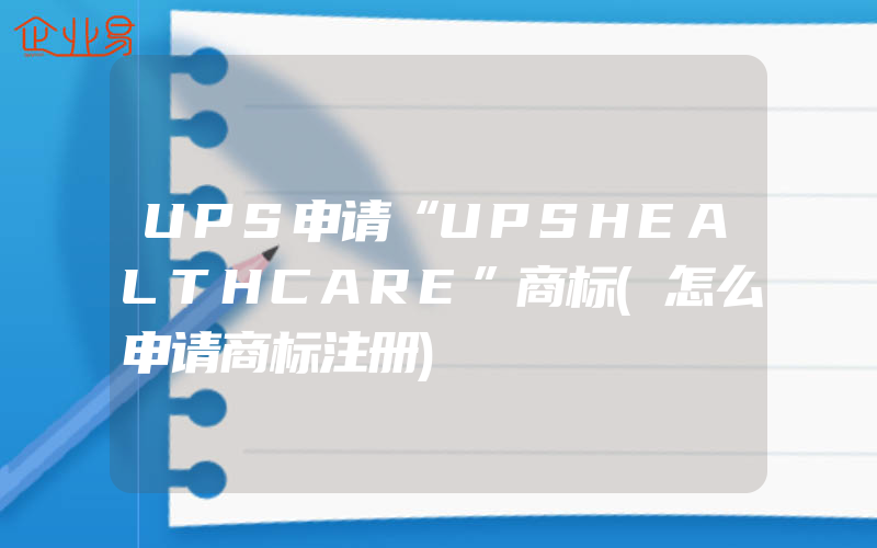 UPS申请“UPSHEALTHCARE”商标(怎么申请商标注册)