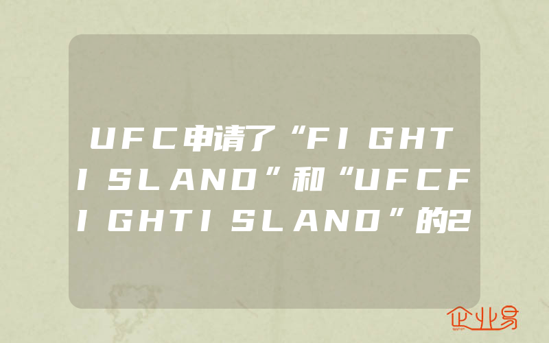 UFC申请了“FIGHTISLAND”和“UFCFIGHTISLAND”的22个商标(怎么申请商标注册)