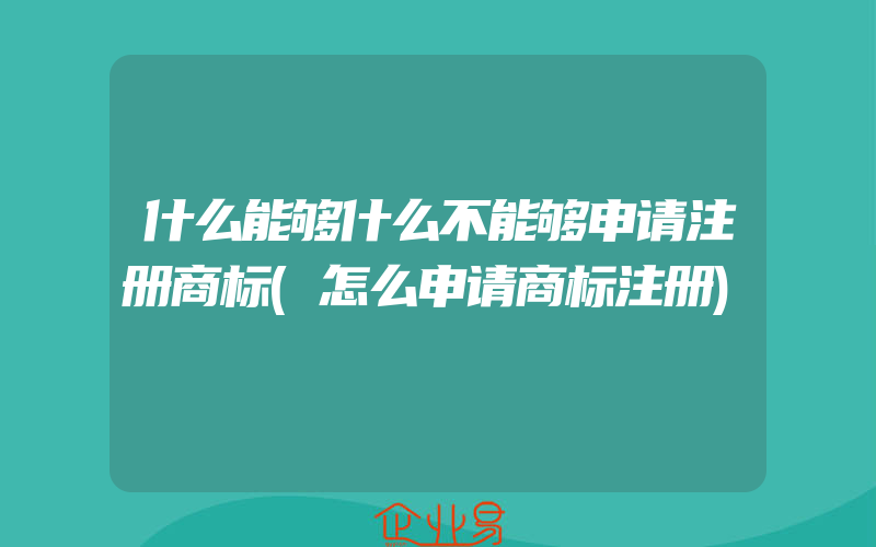 什么能够什么不能够申请注册商标(怎么申请商标注册)