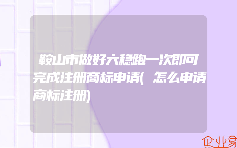 鞍山市做好六稳跑一次即可完成注册商标申请(怎么申请商标注册)