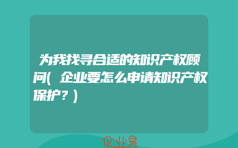 为我找寻合适的知识产权顾问(企业要怎么申请知识产权保护？)