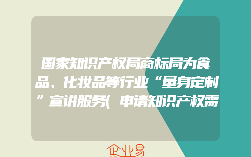 国家知识产权局商标局为食品、化妆品等行业“量身定制”宣讲服务(申请知识产权需要注意什么)