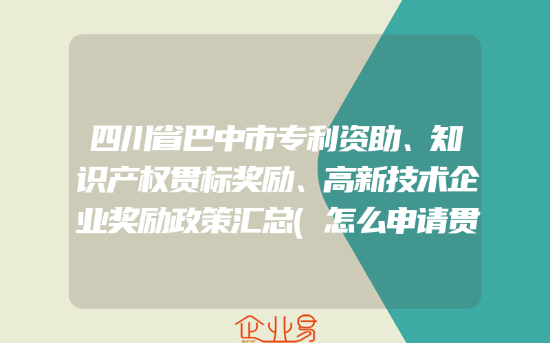 四川省巴中市专利资助、知识产权贯标奖励、高新技术企业奖励政策汇总(怎么申请贯标)