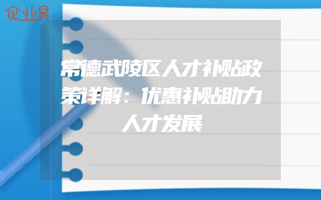 常德武陵区人才补贴政策详解：优惠补贴助力人才发展