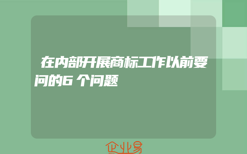 在内部开展商标工作以前要问的6个问题