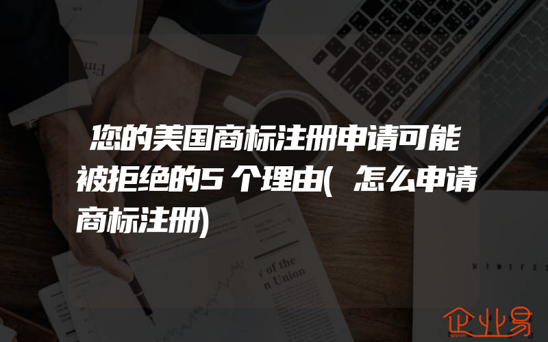 您的美国商标注册申请可能被拒绝的5个理由(怎么申请商标注册)