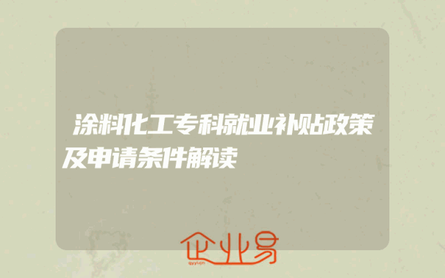 涂料化工专科就业补贴政策及申请条件解读